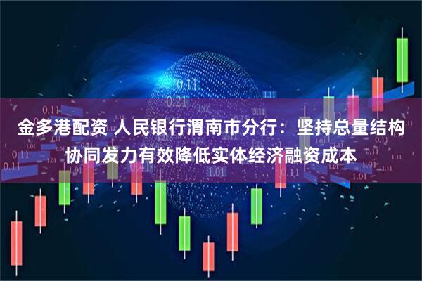 金多港配资 人民银行渭南市分行：坚持总量结构协同发力有效降低实体经济融资成本