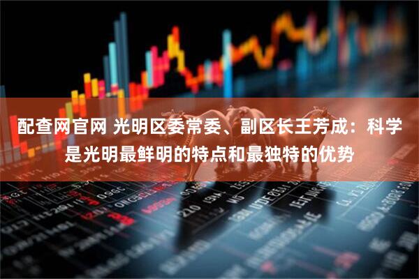 配查网官网 光明区委常委、副区长王芳成：科学是光明最鲜明的特点和最独特的优势