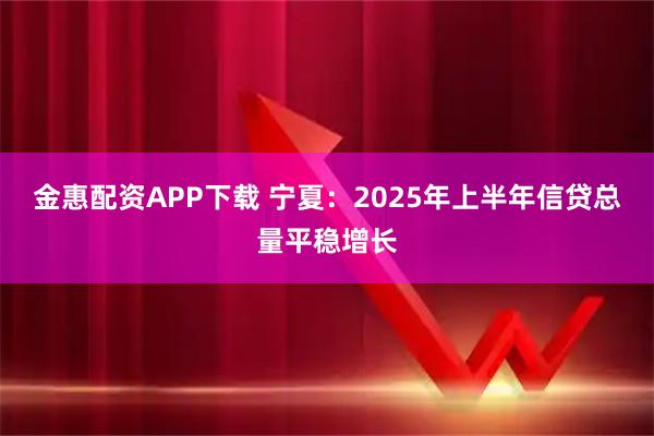金惠配资APP下载 宁夏：2025年上半年信贷总量平稳增长