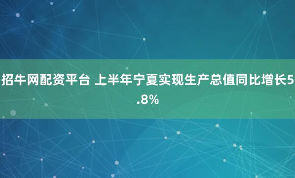 招牛网配资平台 上半年宁夏实现生产总值同比增长5.8%