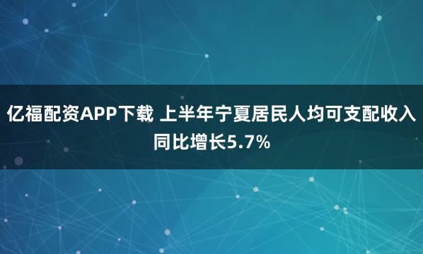 亿福配资APP下载 上半年宁夏居民人均可支配收入同比增长5.7%