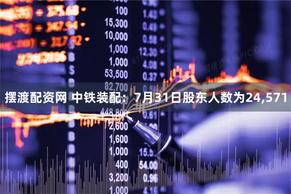 摆渡配资网 中铁装配：7月31日股东人数为24,571