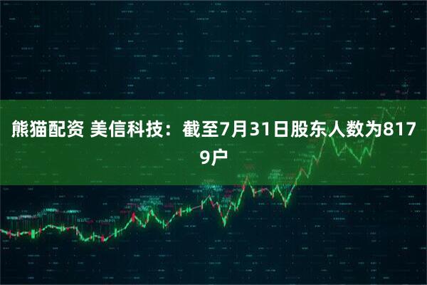 熊猫配资 美信科技：截至7月31日股东人数为8179户