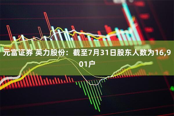 元富证券 英力股份：截至7月31日股东人数为16,901户