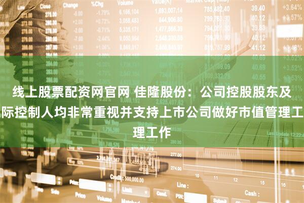线上股票配资网官网 佳隆股份：公司控股股东及实际控制人均非常重视并支持上市公司做好市值管理工作