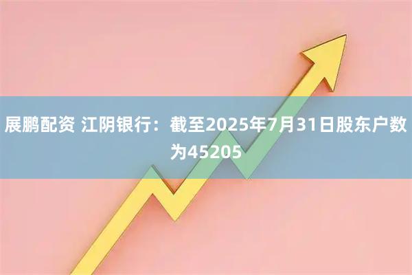展鹏配资 江阴银行：截至2025年7月31日股东户数为45205