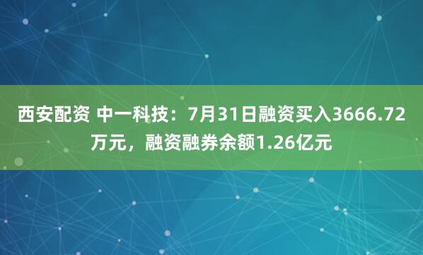 西安配资 中一科技：7月31日融资买入3666.72万元，融资融券余额1.26亿元