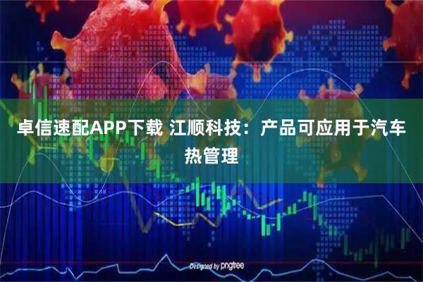卓信速配APP下载 江顺科技：产品可应用于汽车热管理