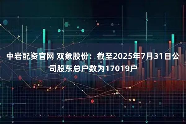 中岩配资官网 双象股份：截至2025年7月31日公司股东总户数为17019户