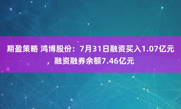 期盈策略 鸿博股份：7月31日融资买入1.07亿元，融资融券余额7.46亿元