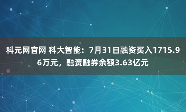 科元网官网 科大智能：7月31日融资买入1715.96万元，融资融券余额3.63亿元