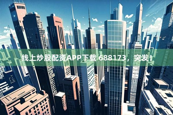 线上炒股配资APP下载 688173，突发！