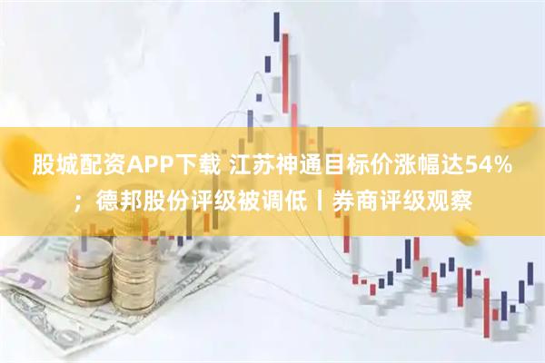 股城配资APP下载 江苏神通目标价涨幅达54%；德邦股份评级被调低丨券商评级观察