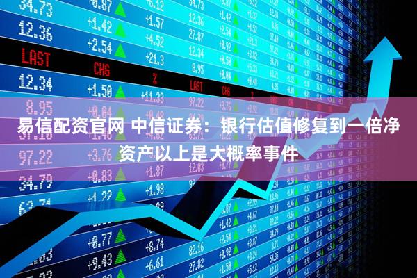 易信配资官网 中信证券：银行估值修复到一倍净资产以上是大概率事件