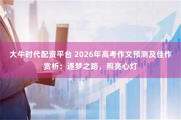 大牛时代配资平台 2026年高考作文预测及佳作赏析：逐梦之路，照亮心灯