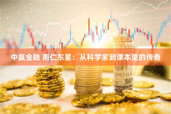 中赢金融 南仁东星：从科学家到课本里的传奇