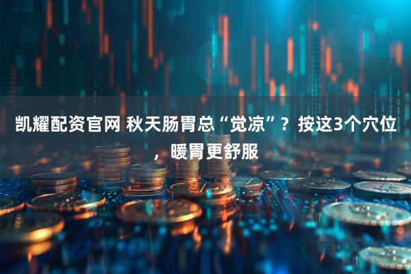 凯耀配资官网 秋天肠胃总“觉凉”？按这3个穴位，暖胃更舒服