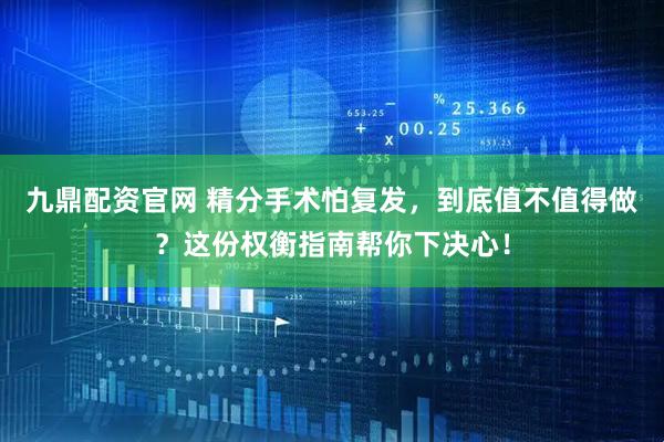 九鼎配资官网 精分手术怕复发，到底值不值得做？这份权衡指南帮你下决心！