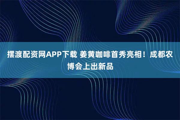 摆渡配资网APP下载 姜黄咖啡首秀亮相！成都农博会上出新品