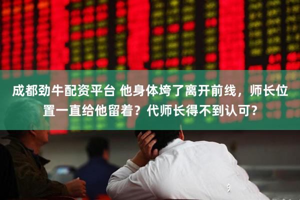 成都劲牛配资平台 他身体垮了离开前线，师长位置一直给他留着？代师长得不到认可？