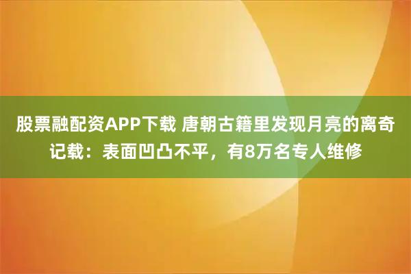 股票融配资APP下载 唐朝古籍里发现月亮的离奇记载：表面凹凸不平，有8万名专人维修
