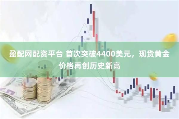 盈配网配资平台 首次突破4400美元，现货黄金价格再创历史新高