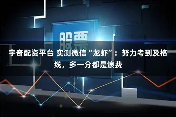 宇奇配资平台 实测微信“龙虾”：努力考到及格线，多一分都是浪费