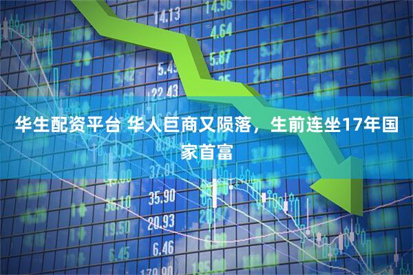 华生配资平台 华人巨商又陨落，生前连坐17年国家首富